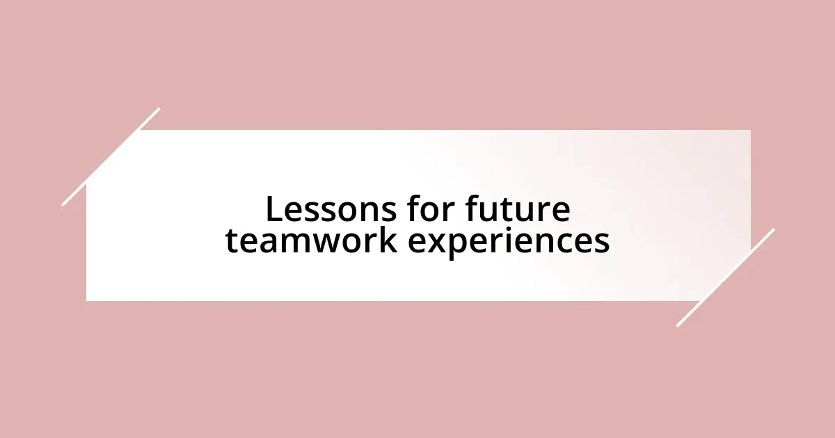 Lessons for future teamwork experiences